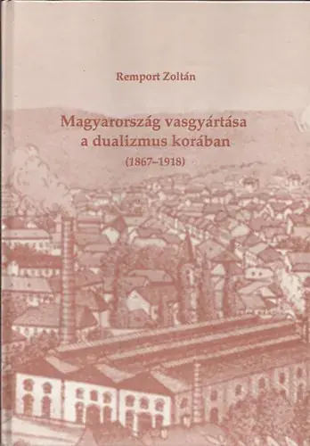 Vedd meg most Remport Zoltán: Magyarország vasgyártása a dualizmus korában (1867-1918)