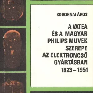 A Vatea és a magyar Philips Művek szerepe az elektroncsőgyártásban 1923-1951 - Koroknai Ákos Exkluzív ajánlat
