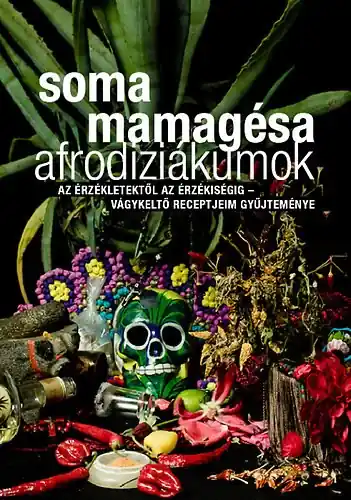 Legkelendőbb Afrodiziákumok - Az érzékletektől az érzékiségig - vágykeltő receptjeim gyűjteménye - Soma Mamagésa
