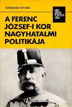 A Ferenc József-i kor nagyhatalmi politikája (népszerű történelem) - Diószegi István Azonnal elérhető