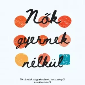 Végkiárusítás Nők gyermek nélkül - Történetek vágyakozásról, veszteségről és választásról
